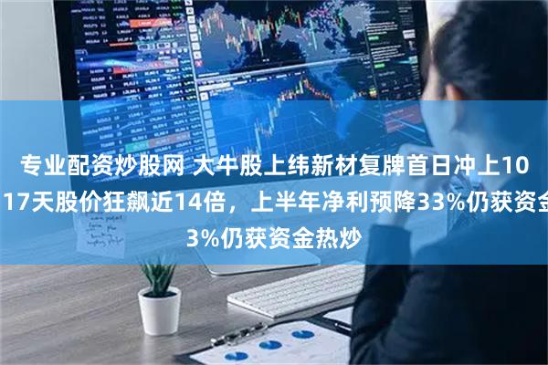 专业配资炒股网 大牛股上纬新材复牌首日冲上105元！17天股价狂飙近14倍，上半年净利预降33%仍获资金热炒