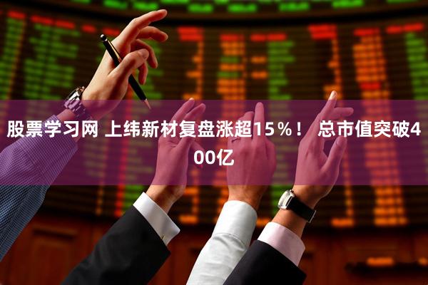 股票学习网 上纬新材复盘涨超15％！ 总市值突破400亿