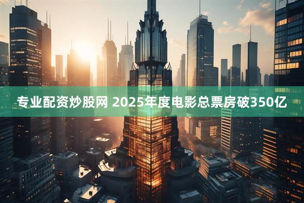 专业配资炒股网 2025年度电影总票房破350亿