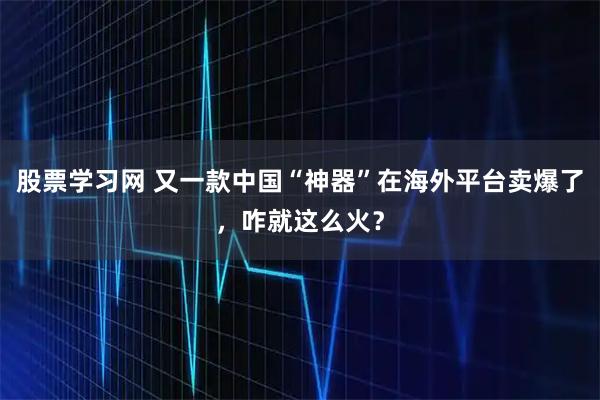 股票学习网 又一款中国“神器”在海外平台卖爆了，咋就这么火？