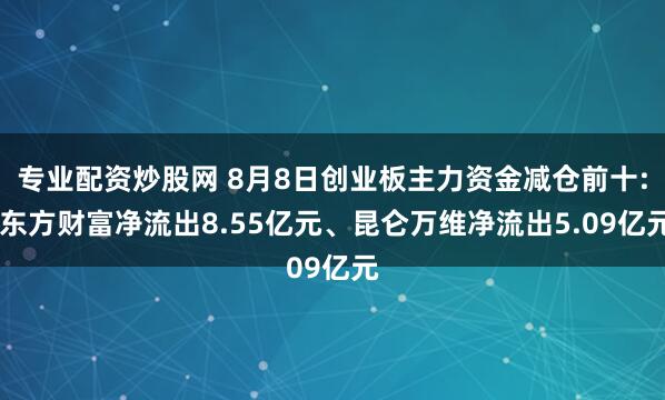 专业配资炒股网 8月8日创业板主力资金减仓前十: 东方财富净流出8.55亿元、昆仑万维净流出5.09亿元