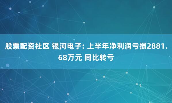 股票配资社区 银河电子: 上半年净利润亏损2881.68万元 同比转亏