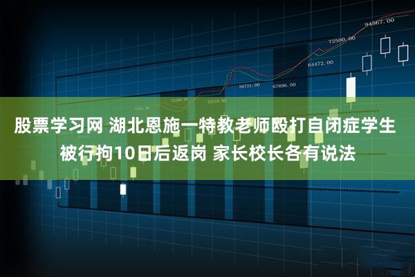 股票学习网 湖北恩施一特教老师殴打自闭症学生 被行拘10日后返岗 家长校长各有说法