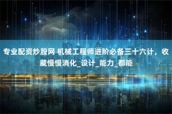 专业配资炒股网 机械工程师进阶必备三十六计，收藏慢慢消化_设计_能力_都能