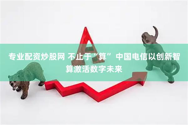 专业配资炒股网 不止于“算” 中国电信以创新智算激活数字未来