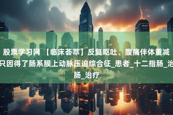 股票学习网 【临床荟萃】反复呕吐、腹痛伴体重减轻只因得了肠系膜上动脉压迫综合征_患者_十二指肠_治疗
