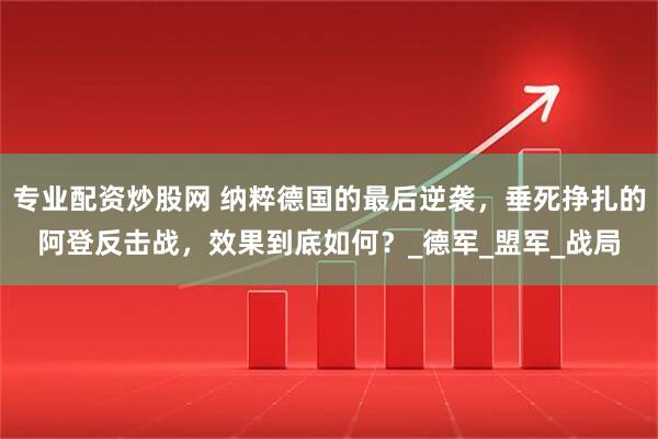 专业配资炒股网 纳粹德国的最后逆袭，垂死挣扎的阿登反击战，效果到底如何？_德军_盟军_战局