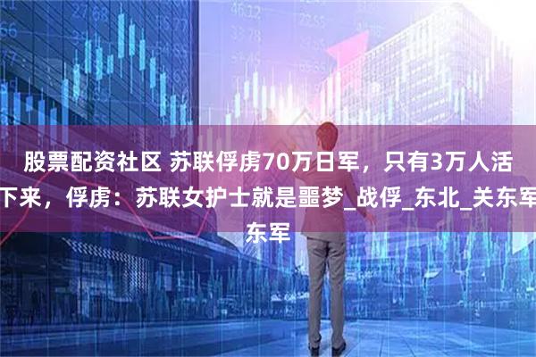股票配资社区 苏联俘虏70万日军，只有3万人活下来，俘虏：苏联女护士就是噩梦_战俘_东北_关东军