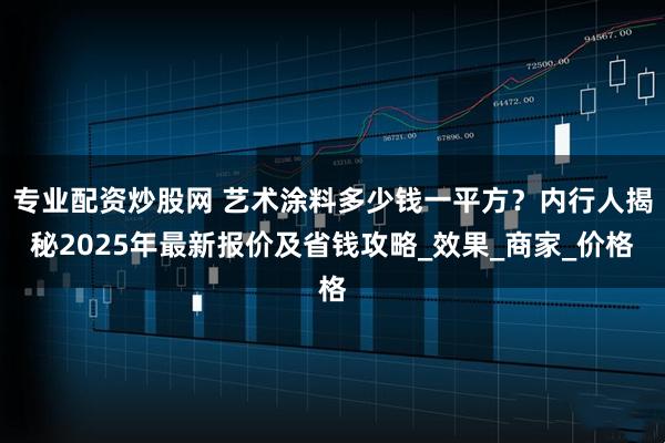 专业配资炒股网 艺术涂料多少钱一平方？内行人揭秘2025年最新报价及省钱攻略_效果_商家_价格