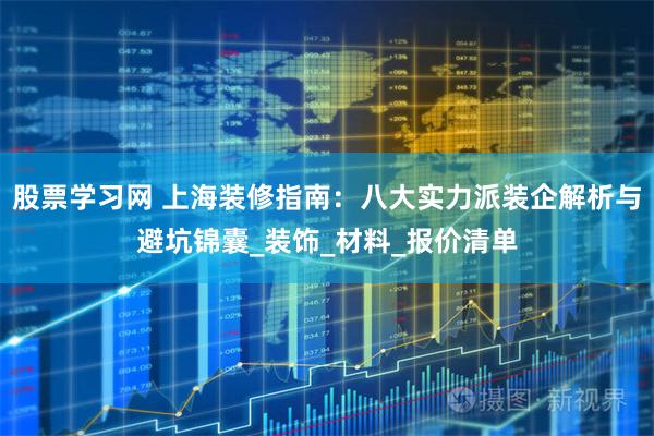 股票学习网 上海装修指南：八大实力派装企解析与避坑锦囊_装饰_材料_报价清单