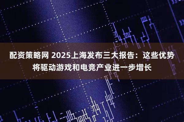 配资策略网 2025上海发布三大报告：这些优势将驱动游戏和电竞产业进一步增长