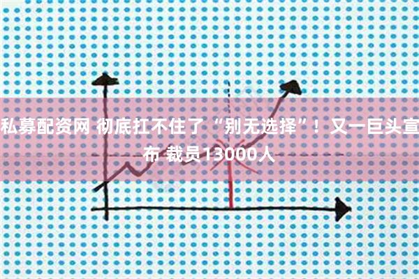 私募配资网 彻底扛不住了 “别无选择”！又一巨头宣布 裁员13000人