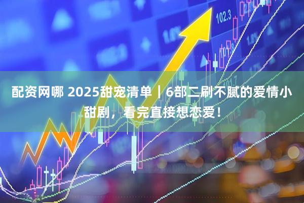 配资网哪 2025甜宠清单｜6部二刷不腻的爱情小甜剧，看完直接想恋爱！