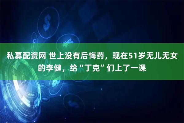 私募配资网 世上没有后悔药，现在51岁无儿无女的李健，给“丁克”们上了一课