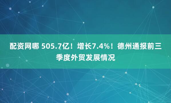 配资网哪 505.7亿！增长7.4%！德州通报前三季度外贸发展情况
