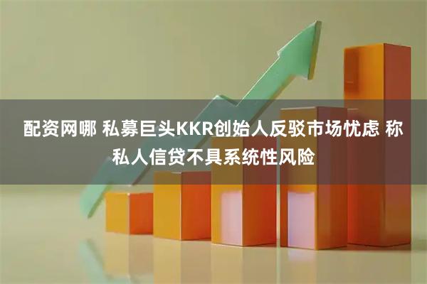 配资网哪 私募巨头KKR创始人反驳市场忧虑 称私人信贷不具系统性风险