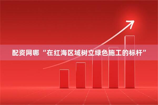 配资网哪 “在红海区域树立绿色施工的标杆”