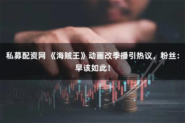 私募配资网 《海贼王》动画改季播引热议，粉丝：早该如此！
