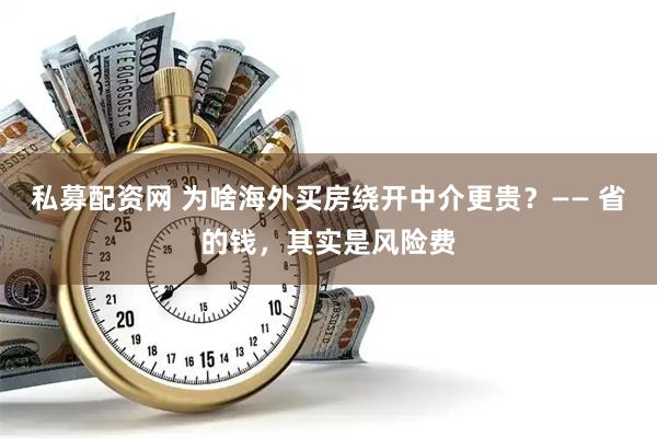 私募配资网 为啥海外买房绕开中介更贵？—— 省的钱，其实是风险费