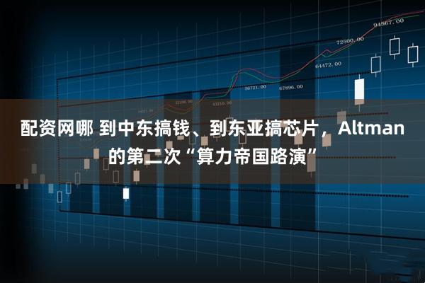 配资网哪 到中东搞钱、到东亚搞芯片，Altman的第二次“算力帝国路演”