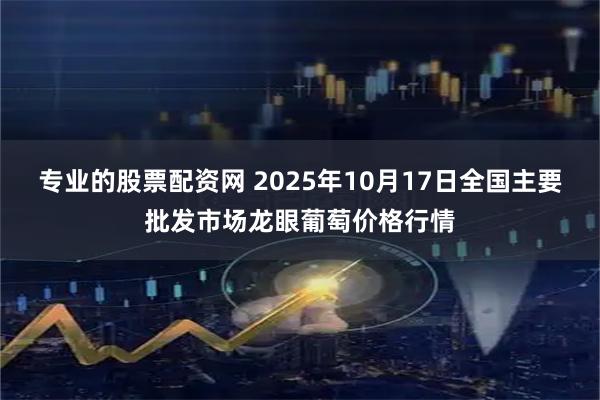 专业的股票配资网 2025年10月17日全国主要批发市场龙眼葡萄价格行情