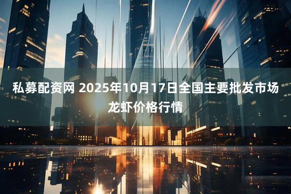 私募配资网 2025年10月17日全国主要批发市场龙虾价格行情