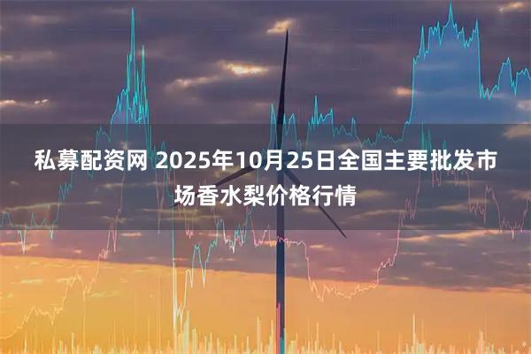 私募配资网 2025年10月25日全国主要批发市场香水梨价格行情