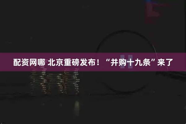 配资网哪 北京重磅发布！“并购十九条”来了