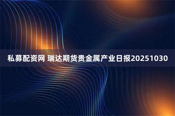 私募配资网 瑞达期货贵金属产业日报20251030