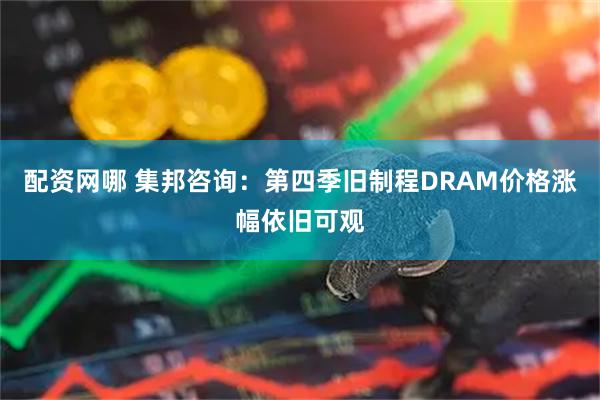 配资网哪 集邦咨询：第四季旧制程DRAM价格涨幅依旧可观