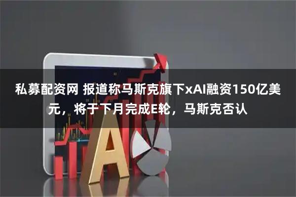 私募配资网 报道称马斯克旗下xAI融资150亿美元，将于下月完成E轮，马斯克否认