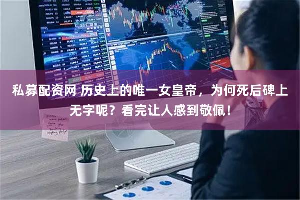 私募配资网 历史上的唯一女皇帝，为何死后碑上无字呢？看完让人感到敬佩！