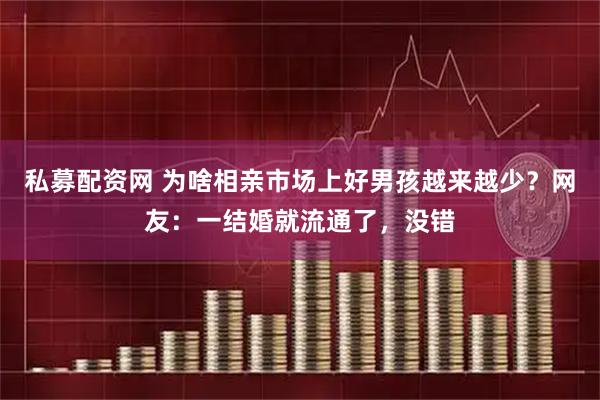 私募配资网 为啥相亲市场上好男孩越来越少？网友：一结婚就流通了，没错
