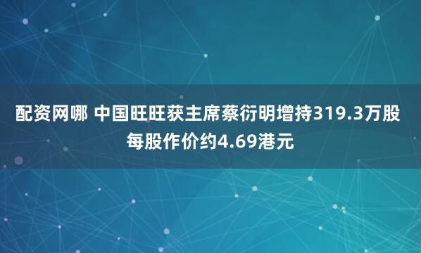 配资网哪 中国旺旺获主席蔡衍明增持319.3万股 每股作价约4.69港元
