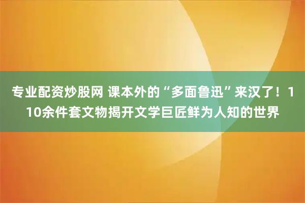 专业配资炒股网 课本外的“多面鲁迅”来汉了！110余件套文物揭开文学巨匠鲜为人知的世界