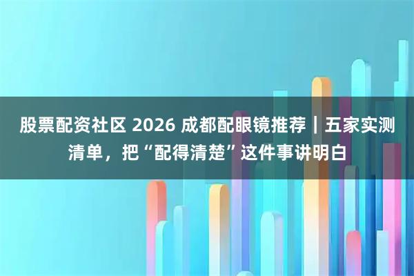 股票配资社区 2026 成都配眼镜推荐｜五家实测清单，把“配得清楚”这件事讲明白