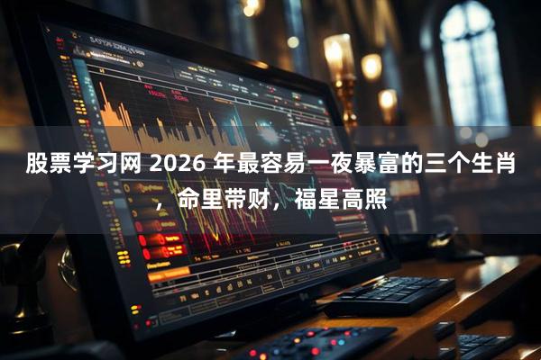 股票学习网 2026 年最容易一夜暴富的三个生肖，命里带财，福星高照