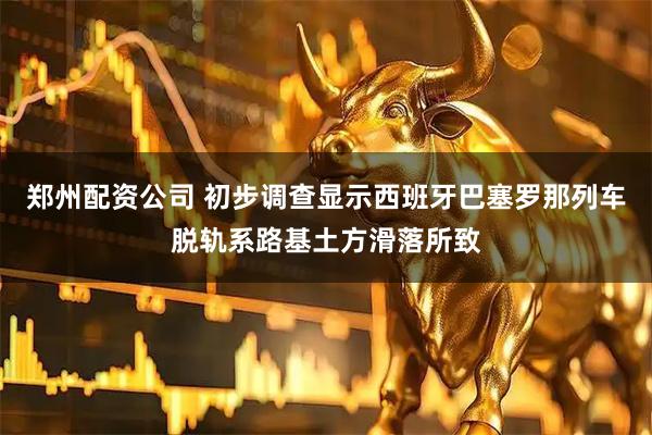 郑州配资公司 初步调查显示西班牙巴塞罗那列车脱轨系路基土方滑落所致