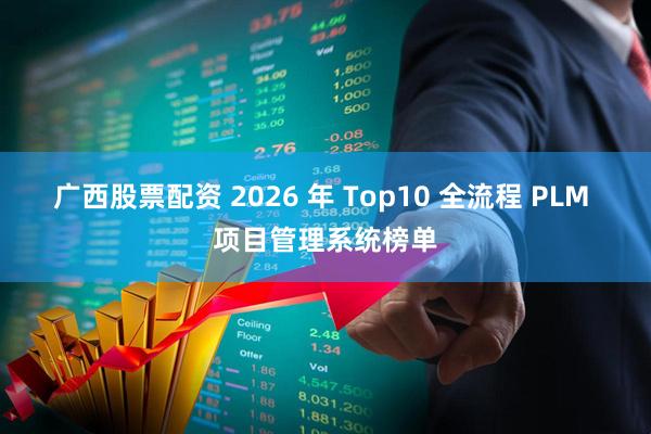 广西股票配资 2026 年 Top10 全流程 PLM 项目管理系统榜单